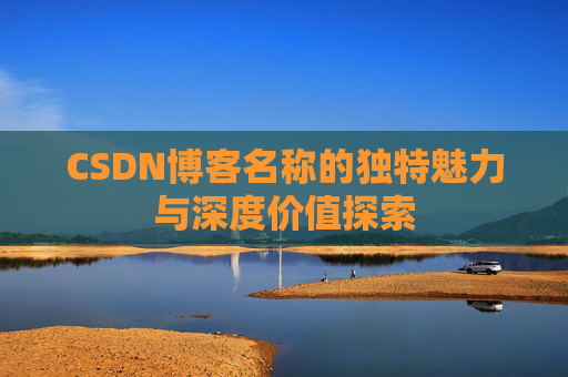 CSDN博客名称的独特魅力与深度价值探索 CSDN博客名称的独特魅力与深度价值探索
